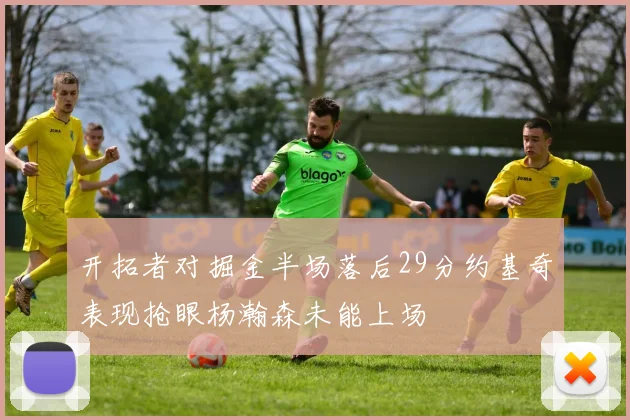 开拓者对掘金半场落后29分约基奇表现抢眼杨瀚森未能上场