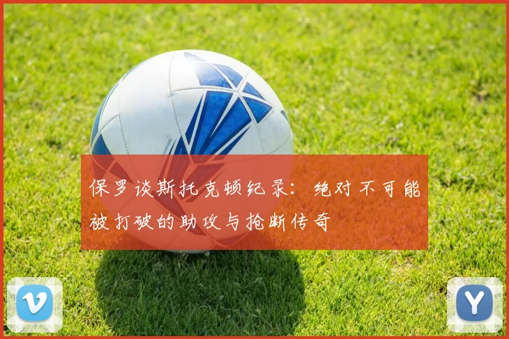 保罗谈斯托克顿纪录：绝对不可能被打破的助攻与抢断传奇