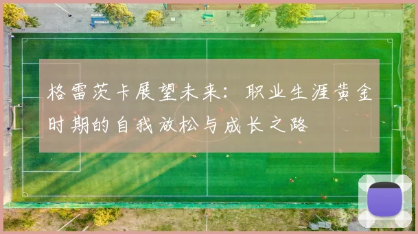 格雷茨卡展望未来：职业生涯黄金时期的自我放松与成长之路