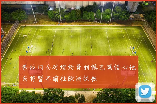 弗拉门戈对续约费利佩充满信心他或将暂不前往欧洲执教