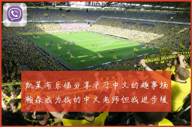 凯莱布乐福分享学习中文的趣事杨瀚森成为我的中文老师但我进步缓慢