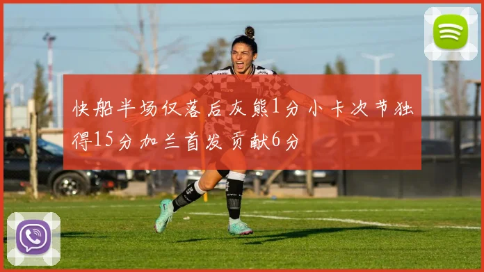 快船半场仅落后灰熊1分小卡次节独得15分加兰首发贡献6分