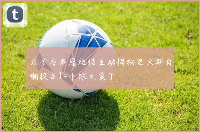 东子与老詹短信互动揭秘里夫斯自嘲投丢14个球太菜了