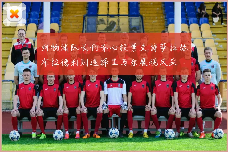利物浦队长们齐心投票支持萨拉赫布拉德利则选择亚马尔展现风采