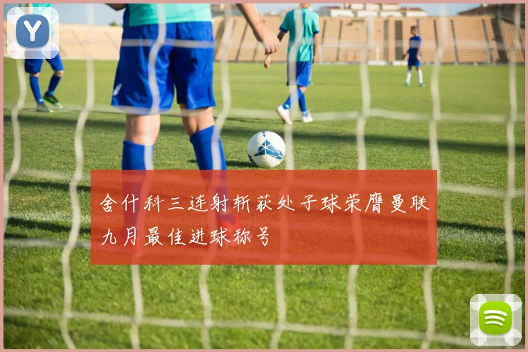 舍什科三连射斩获处子球荣膺曼联九月最佳进球称号