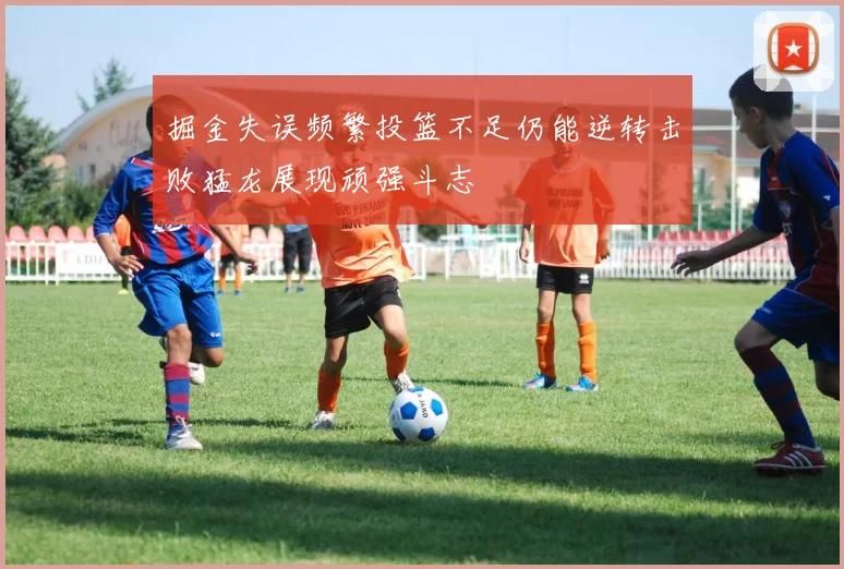 掘金失误频繁投篮不足仍能逆转击败猛龙展现顽强斗志