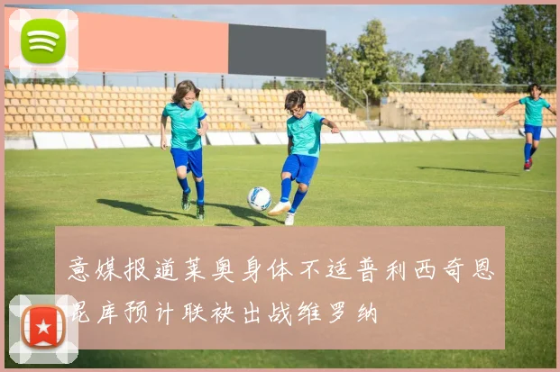 意媒报道莱奥身体不适普利西奇恩昆库预计联袂出战维罗纳