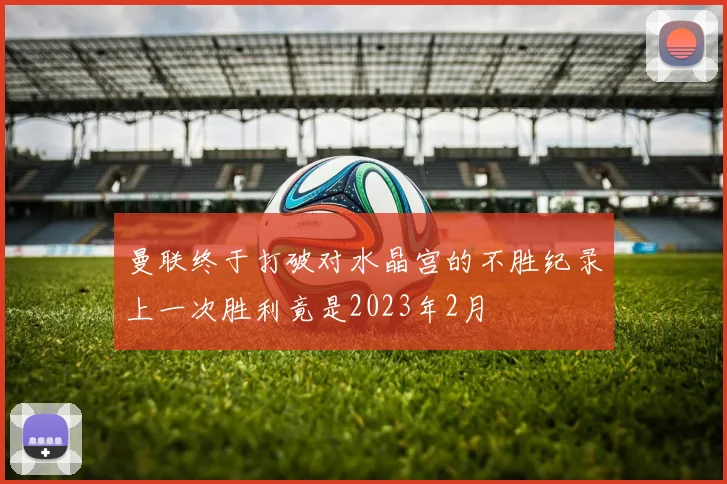 曼联终于打破对水晶宫的不胜纪录上一次胜利竟是2023年2月