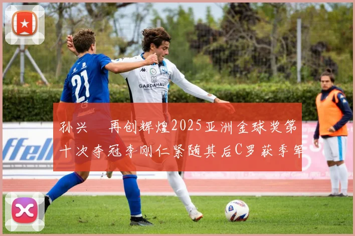 孙兴慜再创辉煌2025亚洲金球奖第十次夺冠李刚仁紧随其后C罗获季军