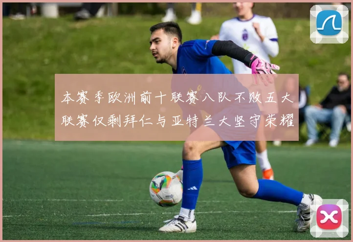 本赛季欧洲前十联赛八队不败五大联赛仅剩拜仁与亚特兰大坚守荣耀