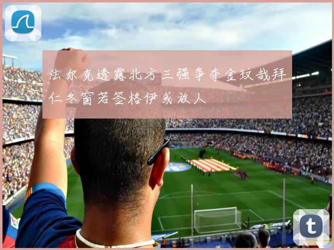 法尔克透露北方三强争夺金玟哉拜仁冬窗若签格伊或放人
